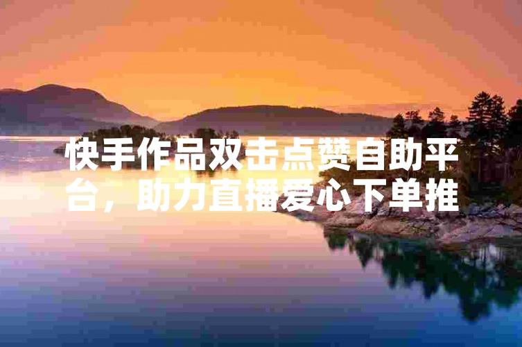 快手刷赞平台在线：快速提升点赞量，助力热门推荐。